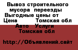 Вывоз строительного мусора, переезды!!!Выгодные цены от 300 › Цена ­ 300 - Томская обл. Авто » Услуги   . Томская обл.